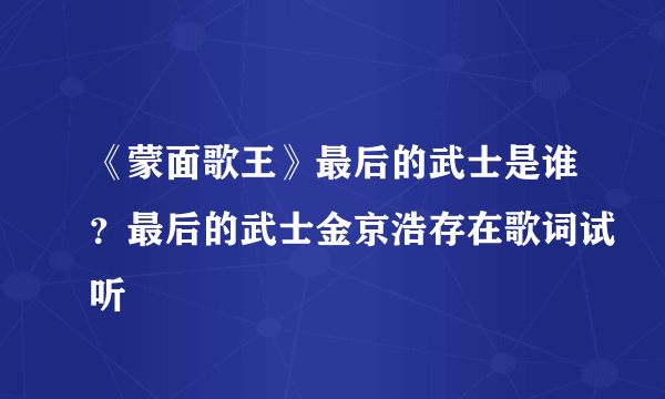 《蒙面歌王》最后的武士是谁？最后的武士金京浩存在歌词试听