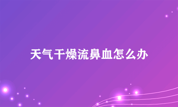 天气干燥流鼻血怎么办