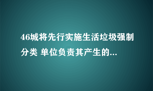 46城将先行实施生活垃圾强制分类 单位负责其产生的生活垃圾