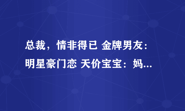 总裁，情非得已 金牌男友：明星豪门恋 天价宝宝：妈咪，拐个总裁爹地