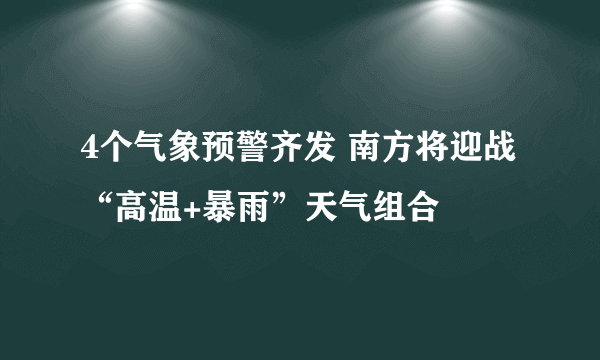 4个气象预警齐发 南方将迎战“高温+暴雨”天气组合