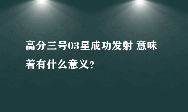 高分三号03星成功发射 意味着有什么意义？