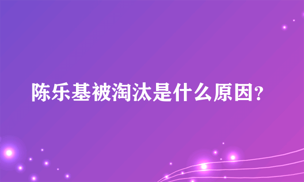 陈乐基被淘汰是什么原因？