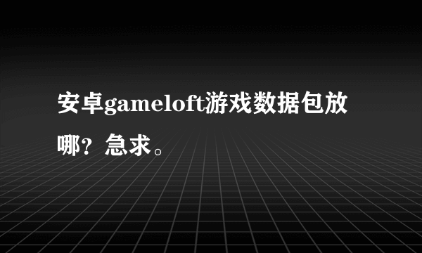 安卓gameloft游戏数据包放哪？急求。