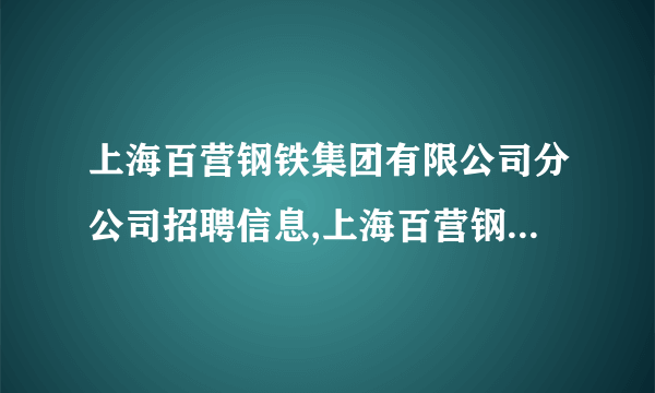 上海百营钢铁集团有限公司分公司招聘信息,上海百营钢铁集团有限公司分公司怎么样？