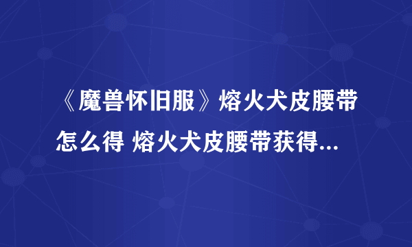 《魔兽怀旧服》熔火犬皮腰带怎么得 熔火犬皮腰带获得方法介绍