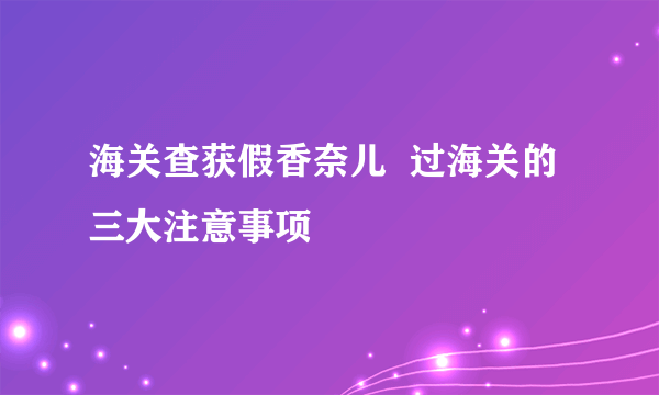 海关查获假香奈儿  过海关的三大注意事项