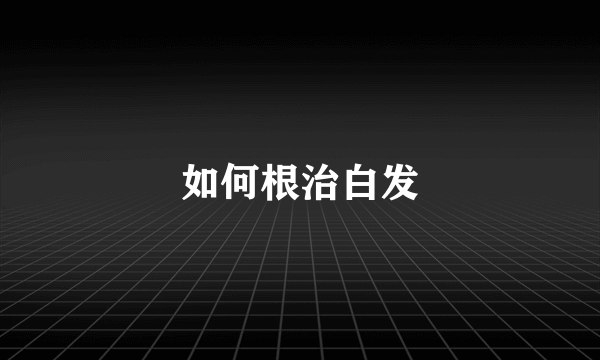 如何根治白发