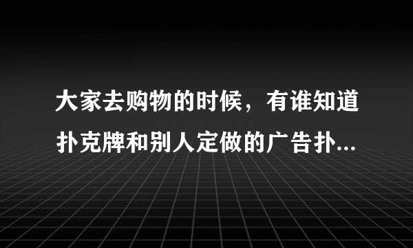 大家去购物的时候，有谁知道扑克牌和别人定做的广告扑克牌有什么区别