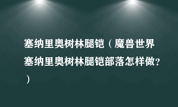 塞纳里奥树林腿铠（魔兽世界塞纳里奥树林腿铠部落怎样做？）