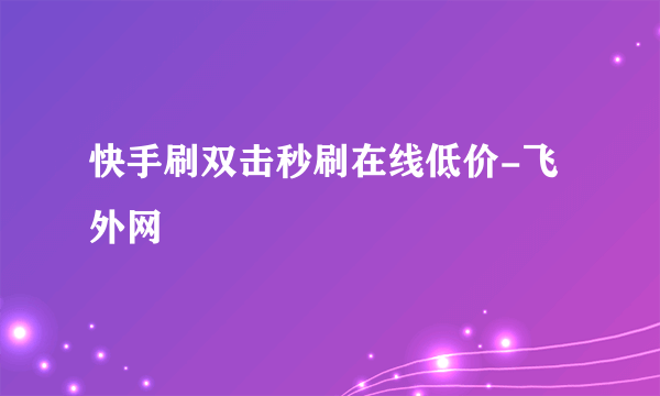 快手刷双击秒刷在线低价-飞外网