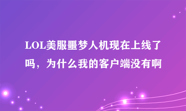 LOL美服噩梦人机现在上线了吗，为什么我的客户端没有啊