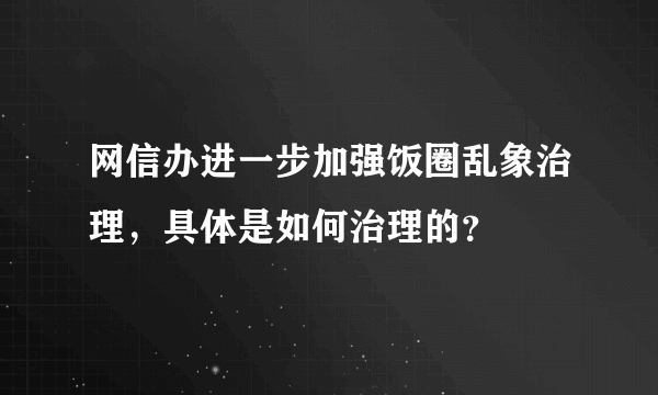 网信办进一步加强饭圈乱象治理，具体是如何治理的？