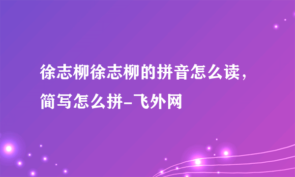 徐志柳徐志柳的拼音怎么读，简写怎么拼-飞外网