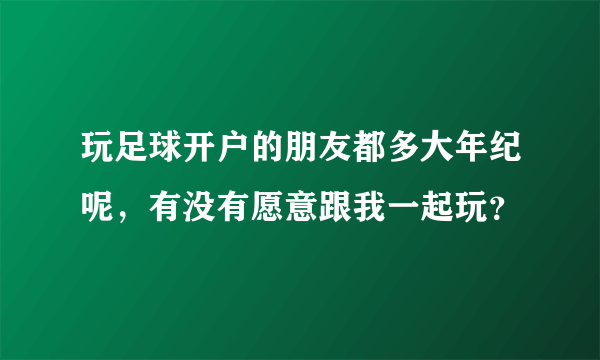 玩足球开户的朋友都多大年纪呢，有没有愿意跟我一起玩？