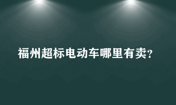 福州超标电动车哪里有卖？