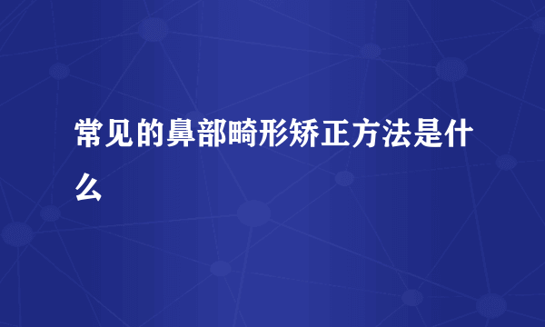 常见的鼻部畸形矫正方法是什么