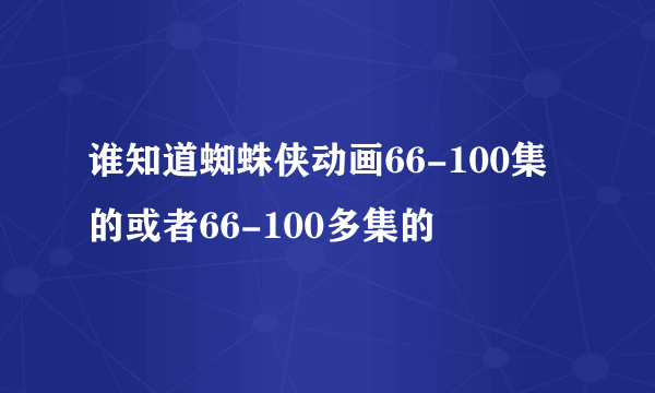 谁知道蜘蛛侠动画66-100集的或者66-100多集的