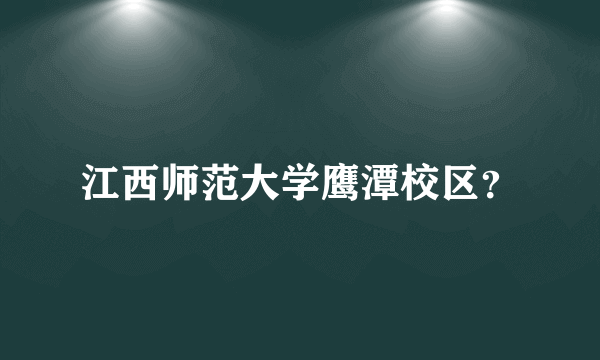 江西师范大学鹰潭校区？