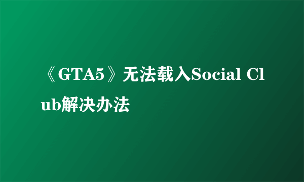 《GTA5》无法载入Social Club解决办法