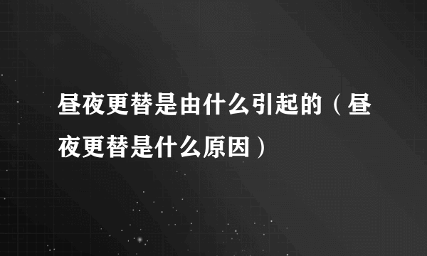 昼夜更替是由什么引起的（昼夜更替是什么原因）