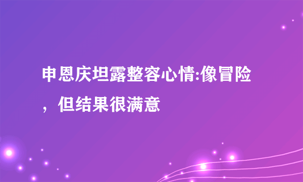 申恩庆坦露整容心情:像冒险，但结果很满意