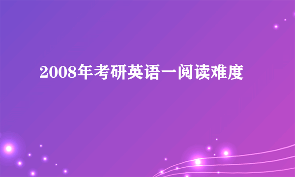 2008年考研英语一阅读难度