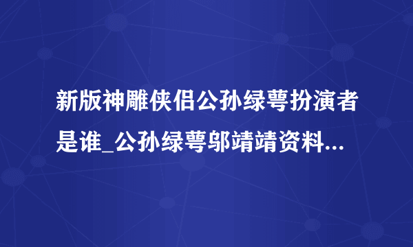 新版神雕侠侣公孙绿萼扮演者是谁_公孙绿萼邬靖靖资料介绍-飞外网