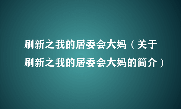 刷新之我的居委会大妈（关于刷新之我的居委会大妈的简介）