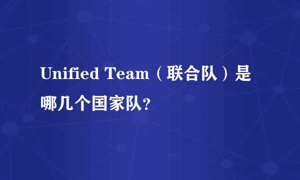 Unified Team（联合队）是哪几个国家队？