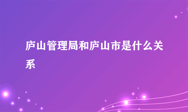 庐山管理局和庐山市是什么关系