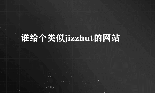 谁给个类似jizzhut的网站