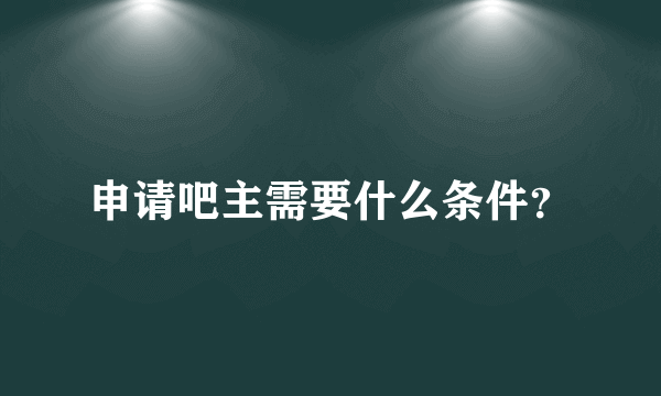 申请吧主需要什么条件？