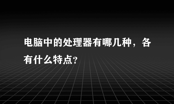 电脑中的处理器有哪几种，各有什么特点？