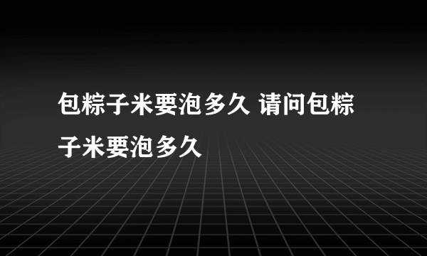 包粽子米要泡多久 请问包粽子米要泡多久