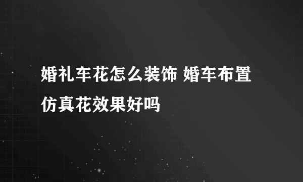 婚礼车花怎么装饰 婚车布置仿真花效果好吗