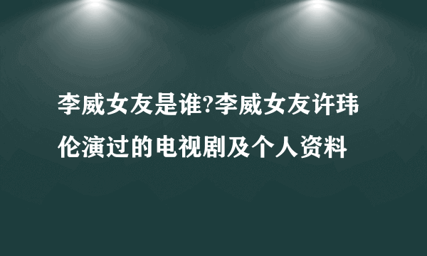 李威女友是谁?李威女友许玮伦演过的电视剧及个人资料