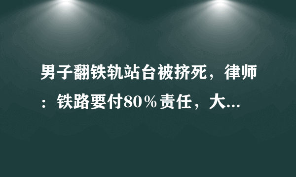 男子翻铁轨站台被挤死，律师：铁路要付80％责任，大家怎么看？