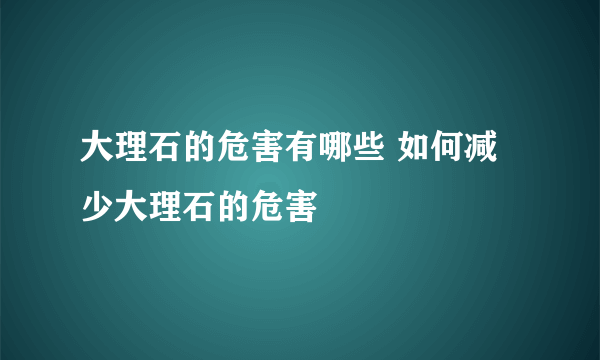 大理石的危害有哪些 如何减少大理石的危害