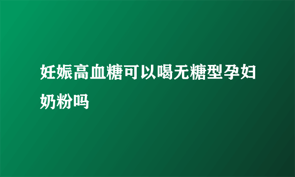 妊娠高血糖可以喝无糖型孕妇奶粉吗