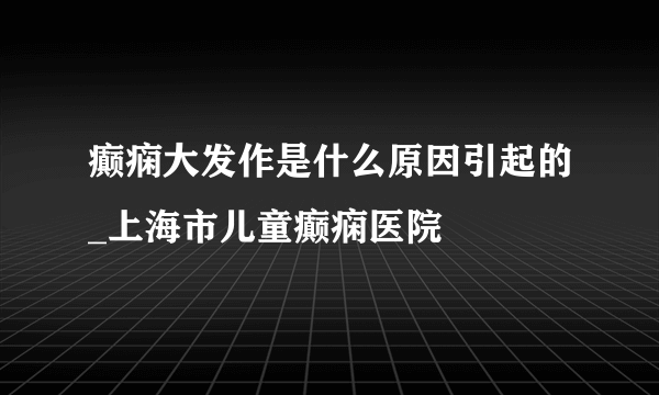 癫痫大发作是什么原因引起的_上海市儿童癫痫医院