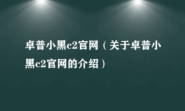 卓普小黑c2官网（关于卓普小黑c2官网的介绍）