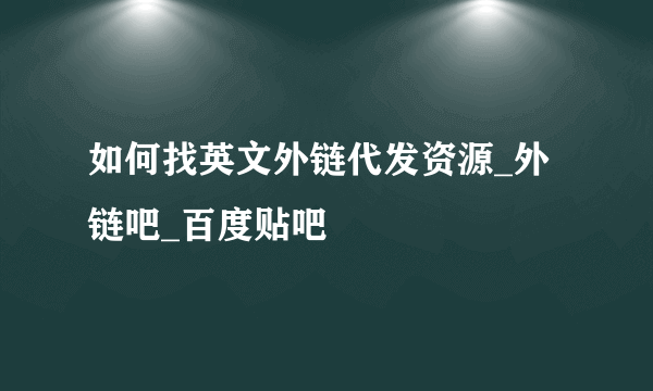 如何找英文外链代发资源_外链吧_百度贴吧