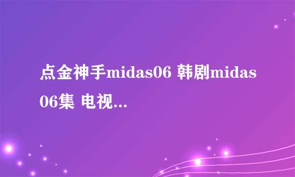 点金神手midas06 韩剧midas06集 电视剧midas06集吗？