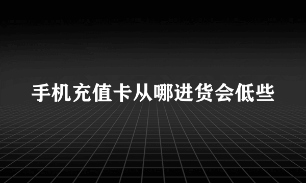 手机充值卡从哪进货会低些