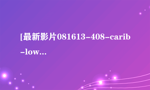 [最新影片081613-408-carib-low.wmv种子下载地址有么？有发必采纳