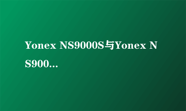 Yonex NS9000S与Yonex NS9000X 外观样式哪点不一样