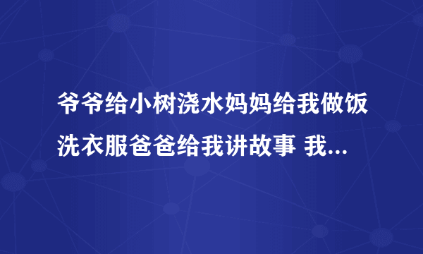 爷爷给小树浇水妈妈给我做饭洗衣服爸爸给我讲故事 我给花修剪枝叶我给什么后面怎么写请帮忙