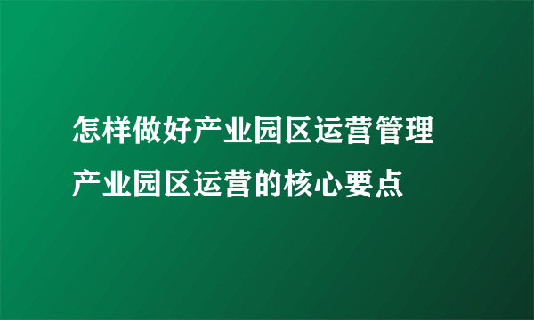 怎样做好产业园区运营管理 产业园区运营的核心要点