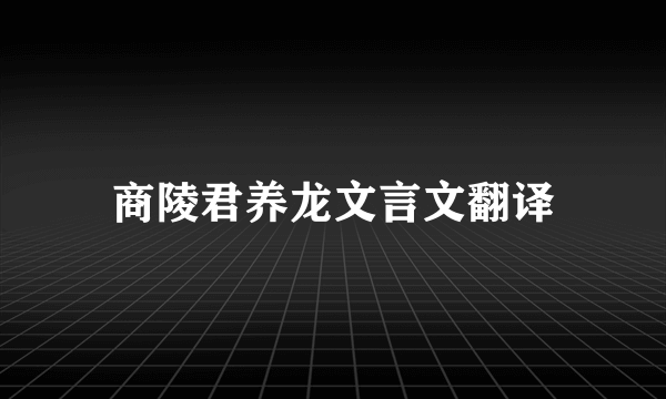 商陵君养龙文言文翻译